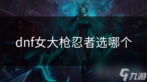 dnf女大槍忍者選哪個(gè)