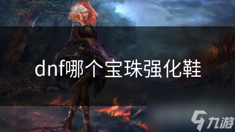 dnf哪個(gè)寶珠強(qiáng)化鞋