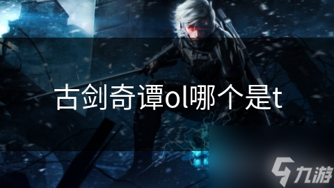 古剑奇谭ol哪个是t