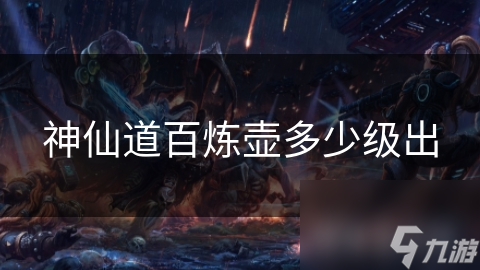 神仙道百炼壶多少级出