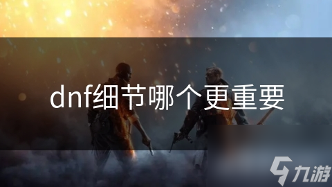 dnf細(xì)節(jié)哪個(gè)更重要