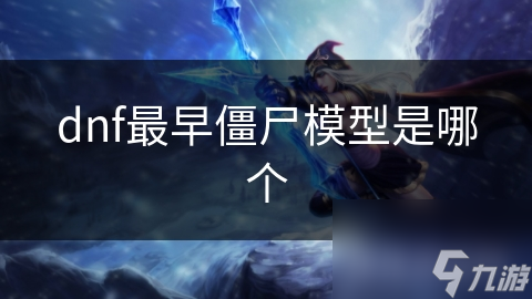 dnf最早僵尸模型是最早僵哪個(gè)