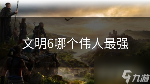 文明6哪个伟人最强