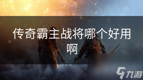 传奇霸主战将哪个好用啊