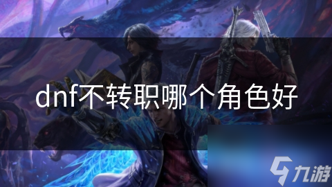 dnf不轉(zhuǎn)職哪個(gè)角色好