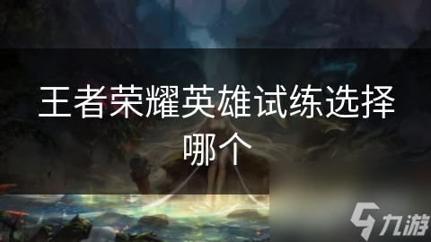 王者荣耀英雄试练选择哪个
