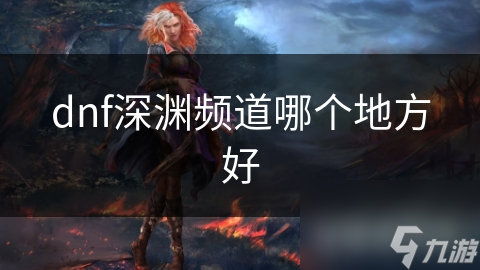 dnf深淵頻道哪個(gè)地方好