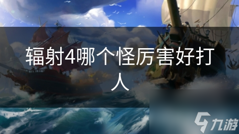 辐射4哪个怪厉害好打人