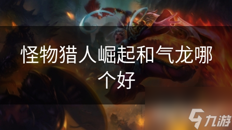 <a id='link_pop' class='keyword-tag' href='https://www.9game.cn/gwlrjq/'>怪物猎人崛起</a>和气龙哪个好