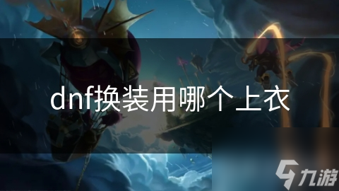 dnf換裝用哪個(gè)上衣