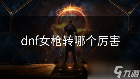dnf女槍轉(zhuǎn)哪個(gè)厲害