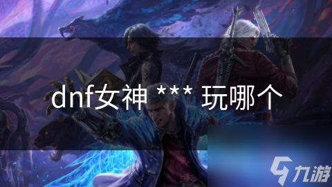 dnf女神 *** 玩哪個(gè)