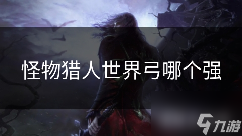 怪物獵人世界弓哪個(gè)強(qiáng)