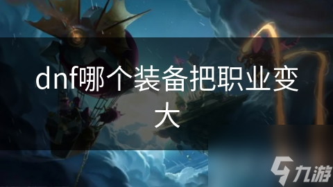 dnf哪個裝備把職業(yè)變大