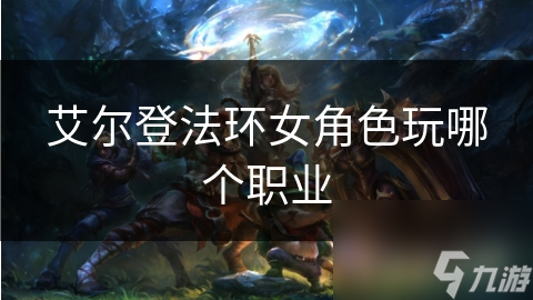 艾尔登法环女角色玩哪个职业