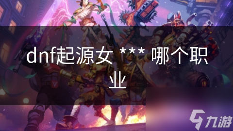 dnf起源女 *** 哪个职业