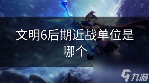 文明6后期近战单位是哪个
