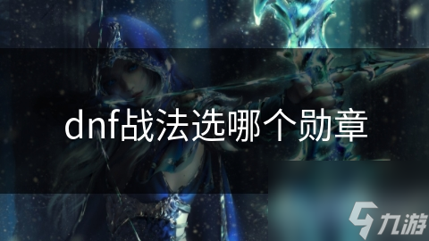 dnf戰(zhàn)法選哪個(gè)勛章