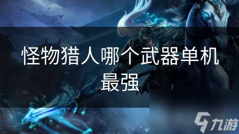 怪物猎人哪个武器单机最强