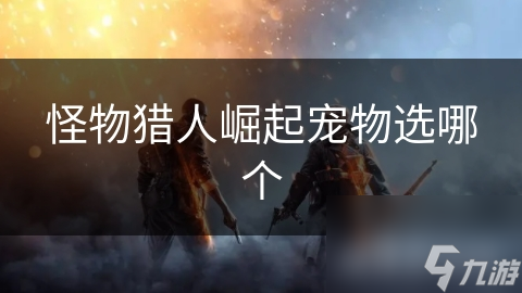 <a id='link_pop' class='keyword-tag' href='https://www.9game.cn/gwlrjq/'>怪物猎人崛起</a>宠物选哪个