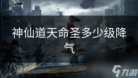 神仙道天命圣多少级降气