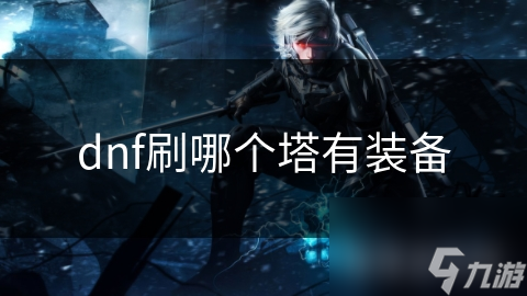 dnf刷哪個(gè)塔有裝備