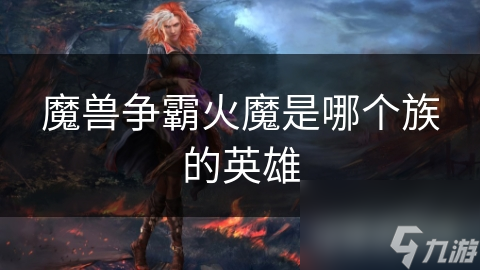 魔獸爭霸火魔是哪個族的英雄