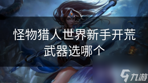 怪物猎人世界新手开荒武器选哪个
