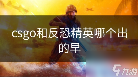 csgo战反恐细英哪一个出的战反早早