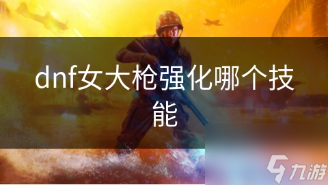 dnf女大槍強(qiáng)化哪個(gè)技能