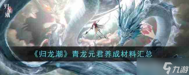 《<a id='link_pop' class='keyword-tag' href='https://www.9game.cn/guilongchao/'>归龙潮</a>》青龙元君<a linkid=34454>养成</a>材料汇总