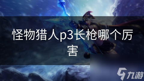 怪物猎人p3长枪哪个厉害