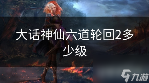 大话神仙六道轮回2多少级