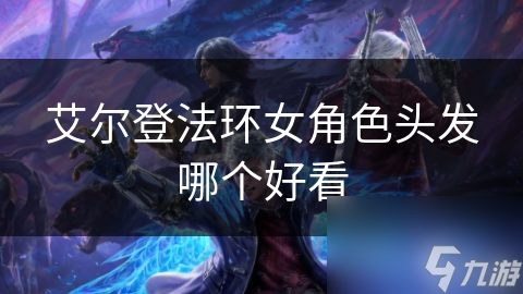 艾爾登法環(huán)女角色頭發(fā)哪個好看