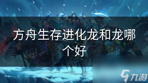 方舟生存进化龙和龙哪个好