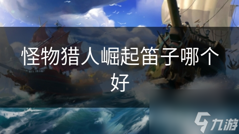 <a id='link_pop' class='keyword-tag' href='https://www.9game.cn/gwlrjq/'>怪物猎人崛起</a>笛子哪个好