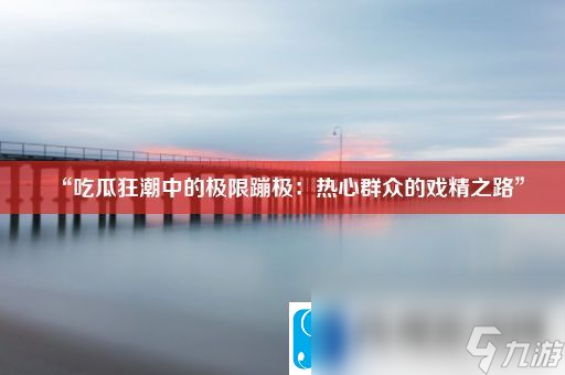 “吃瓜狂潮中的極限蹦極 熱心群眾的戲精之路”