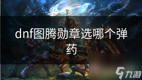dnf圖騰勛章選哪個(gè)彈藥