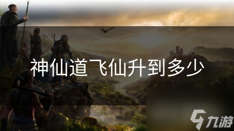 神仙道飛仙升到多少