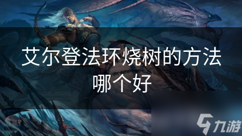 艾尔登法环烧树的方法哪个好