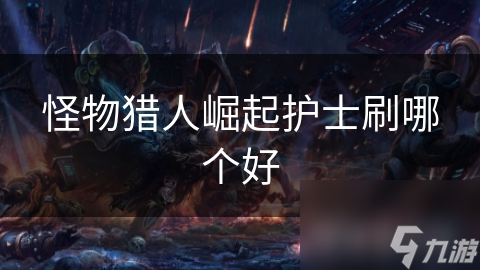 <a id='link_pop' class='keyword-tag' href='https://www.9game.cn/gwlrjq/'>怪物猎人崛起</a>护士刷哪个好