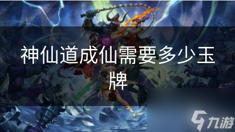 神仙道成仙需要多少玉牌