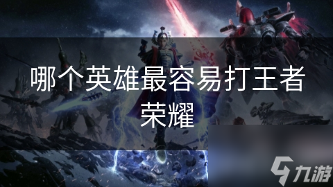 哪个英雄最容易打王者荣耀