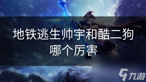 地鐵逃生帥宇和酷二狗哪個(gè)厲害