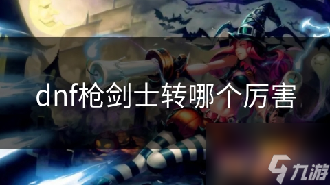 dnf槍劍士轉(zhuǎn)哪個(gè)厲害