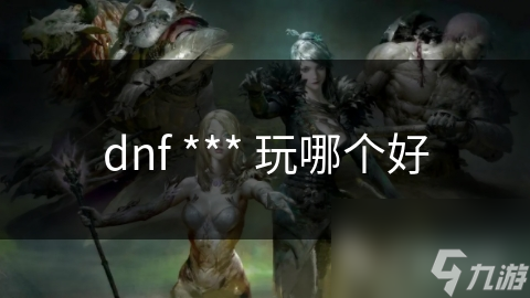 dnf *** 玩哪個(gè)好