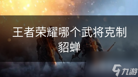 王者荣耀哪个武将克制貂蝉