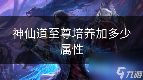 神仙道至尊培养加多少属性