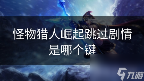 <a id='link_pop' class='keyword-tag' href='https://www.9game.cn/gwlrjq/'>怪物猎人崛起</a>跳过剧情是哪个键