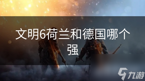 文明6荷兰和德国哪个强